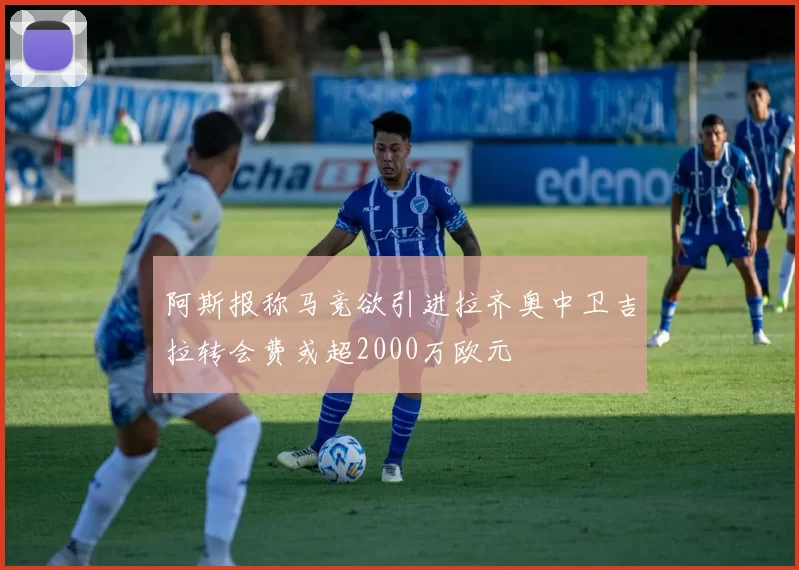 阿斯报称马竞欲引进拉齐奥中卫吉拉转会费或超2000万欧元