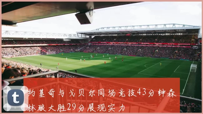 约基奇与戈贝尔同场竞技43分钟森林狼大胜29分展现实力