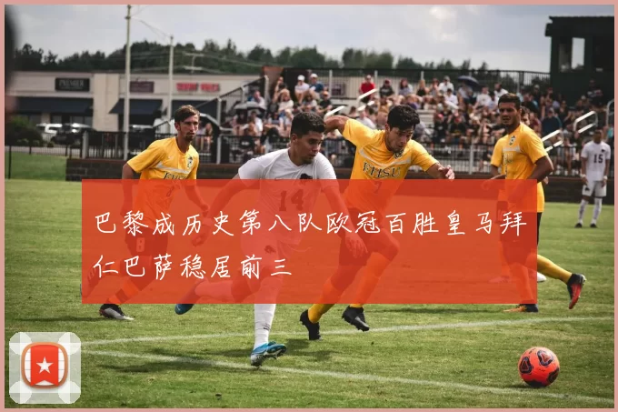 巴黎成历史第八队欧冠百胜皇马拜仁巴萨稳居前三