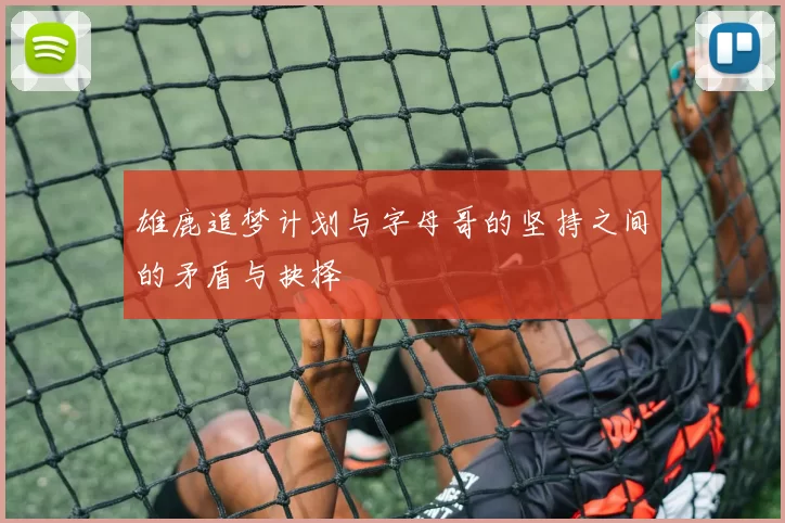 雄鹿追梦计划与字母哥的坚持之间的矛盾与抉择