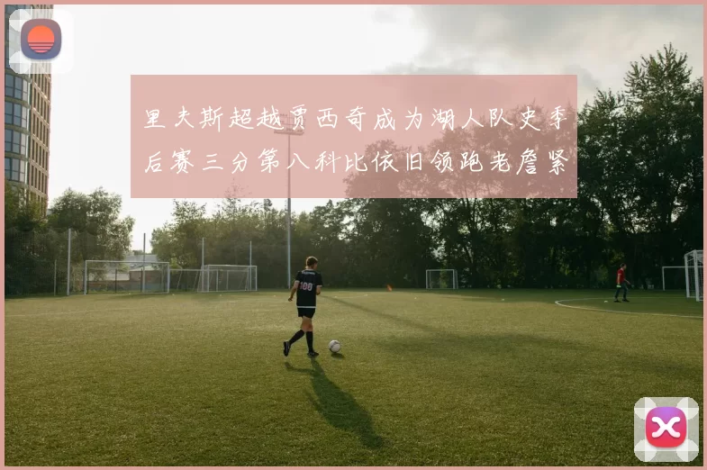 里夫斯超越贾西奇成为湖人队史季后赛三分第八科比依旧领跑老詹紧随其后
