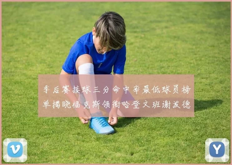 季后赛接球三分命中率最低球员榜单揭晓福克斯领衔哈登文班谢泼德紧随其后