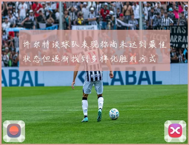许尔特谈球队表现称尚未达到最佳状态但逐渐找到多样化胜利方式