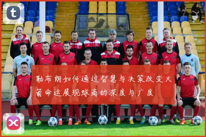 勒布朗如何通过智慧与决策改变火箭命运展现球商的深度与广度
