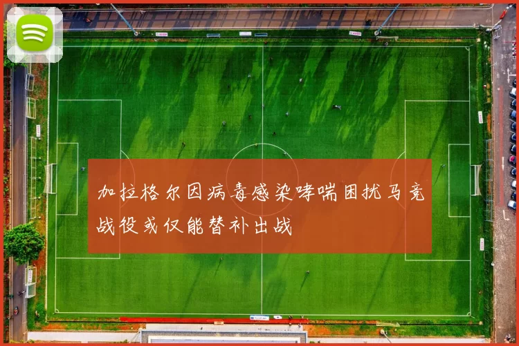 加拉格尔因病毒感染哮喘困扰马竞战役或仅能替补出战