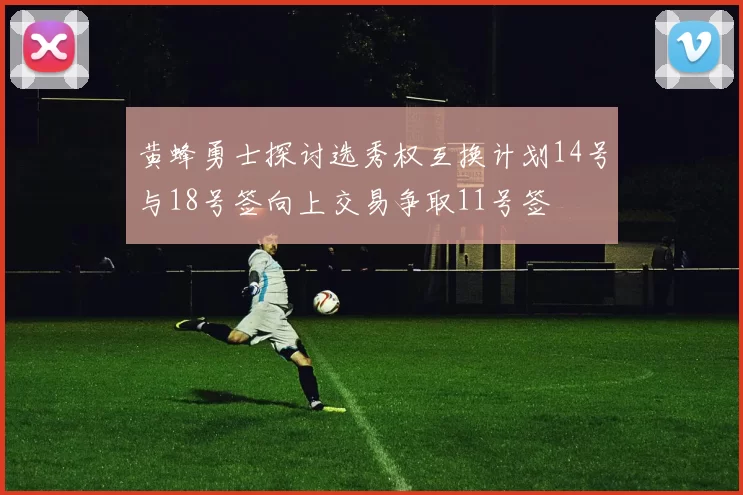 黄蜂勇士探讨选秀权互换计划14号与18号签向上交易争取11号签