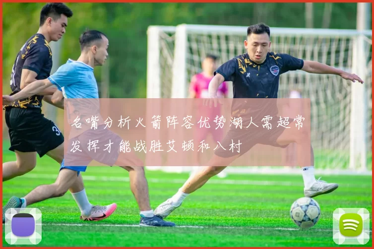 名嘴分析火箭阵容优势湖人需超常发挥才能战胜艾顿和八村