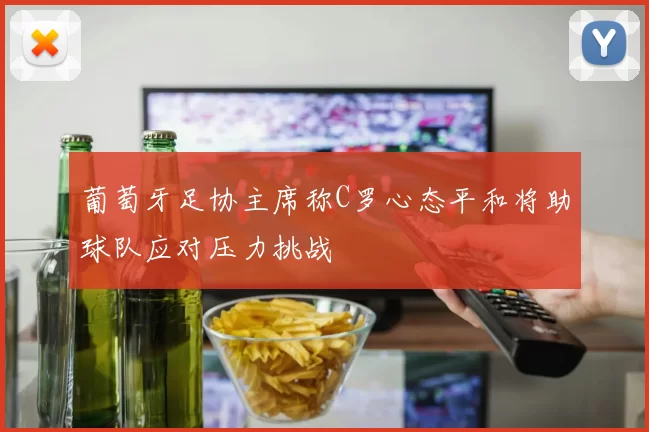 葡萄牙足协主席称C罗心态平和将助球队应对压力挑战