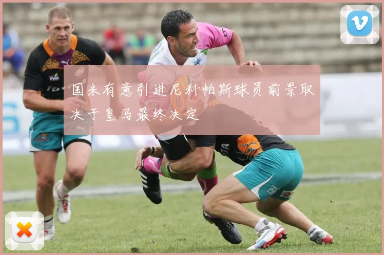 国米有意引进尼科帕斯球员前景取决于皇马最终决定