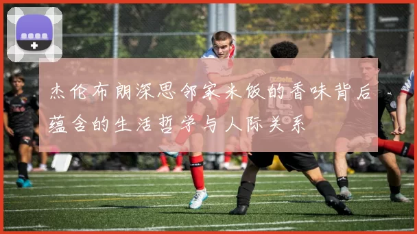 杰伦布朗深思邻家米饭的香味背后蕴含的生活哲学与人际关系