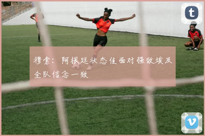 穆索：阿根廷状态佳面对强敌埃及全队信念一致