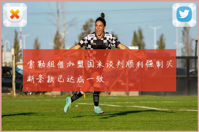 索勒租借加盟国米谈判顺利强制买断条款已达成一致