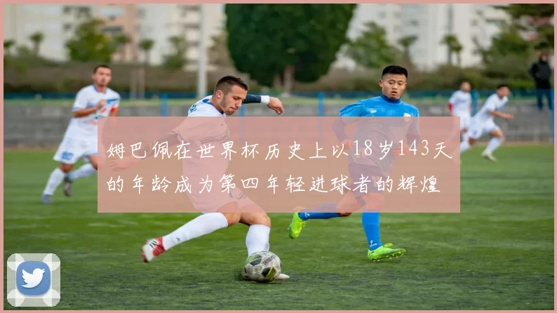 姆巴佩在世界杯历史上以18岁143天的年龄成为第四年轻进球者的辉煌时刻