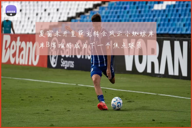 夏窗未开皇萨竞转会风云小蜘蛛库库B席谁将成为下一个焦点球员