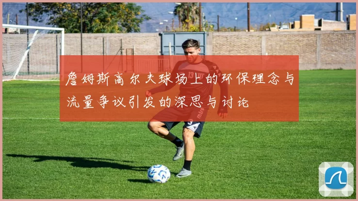 詹姆斯高尔夫球场上的环保理念与流量争议引发的深思与讨论