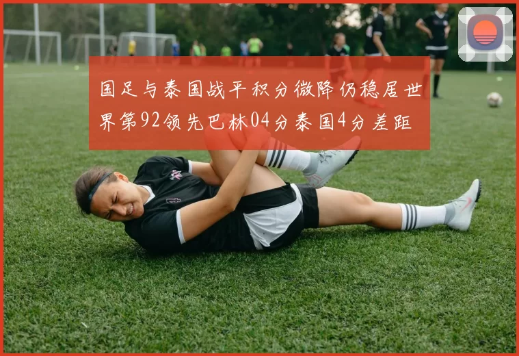 国足与泰国战平积分微降仍稳居世界第92领先巴林04分泰国4分差距