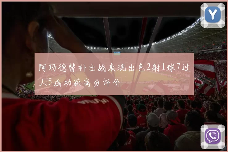 阿玛德替补出战表现出色2射1球7过人5成功获高分评价
