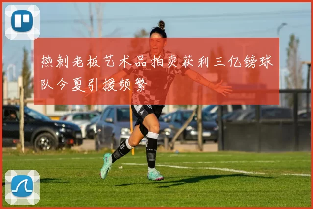 热刺老板艺术品拍卖获利三亿镑球队今夏引援频繁