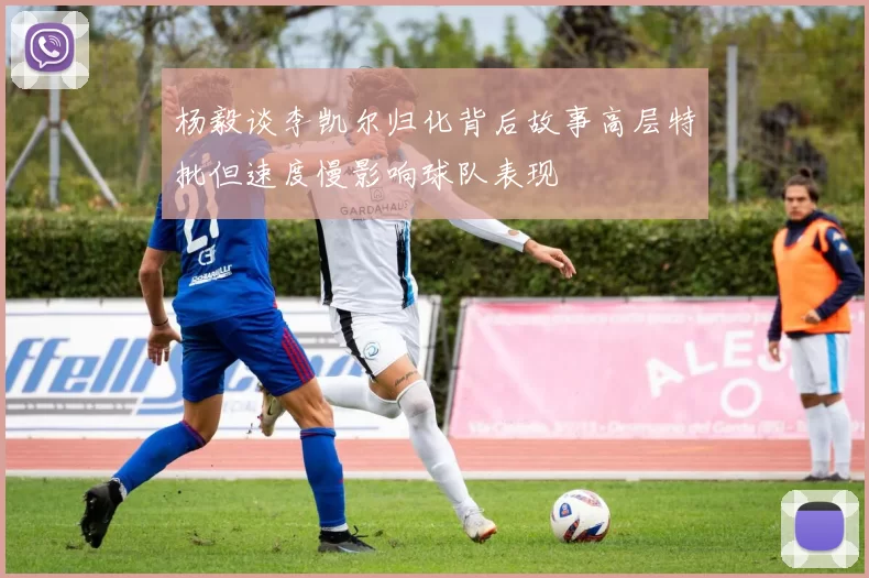 杨毅谈李凯尔归化背后故事高层特批但速度慢影响球队表现