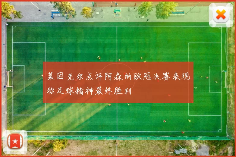 莱因克尔点评阿森纳欧冠决赛表现称足球精神最终胜利