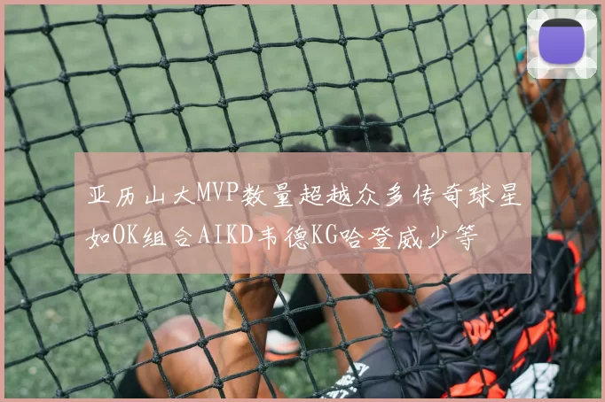 亚历山大MVP数量超越众多传奇球星如OK组合AIKD韦德KG哈登威少等