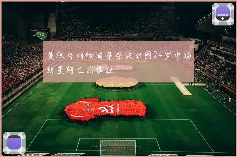 曼联与利物浦争夺波尔图24岁中场新星阿兰瓦雷拉